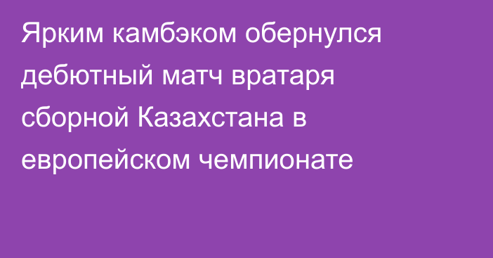 Ярким камбэком обернулся дебютный матч вратаря сборной Казахстана в европейском чемпионате