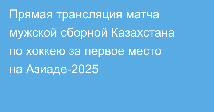 Прямая трансляция матча мужской сборной Казахстана по хоккею за первое место на Азиаде-2025