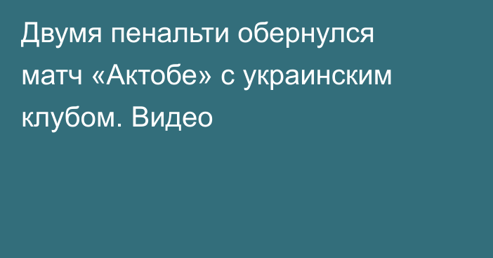 Двумя пенальти обернулся матч «Актобе» с украинским клубом. Видео