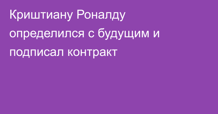 Криштиану Роналду определился с будущим и подписал контракт
