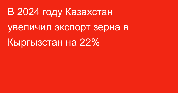 В 2024 году Казахстан увеличил экспорт зерна в Кыргызстан на 22%