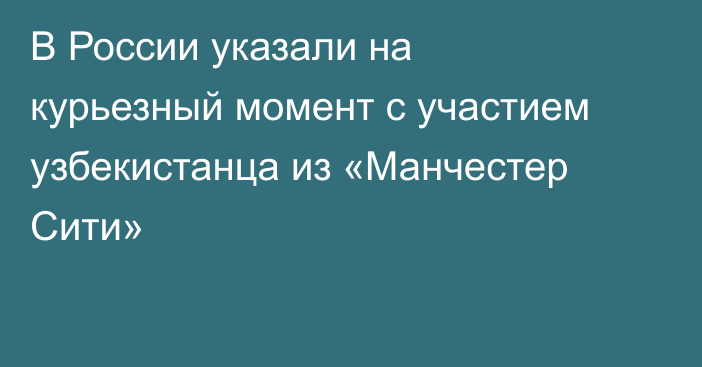 В России указали на курьезный момент с участием узбекистанца из «Манчестер Сити»