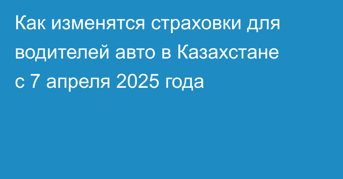 Как изменятся страховки для водителей авто в Казахстане с 7 апреля 2025 года