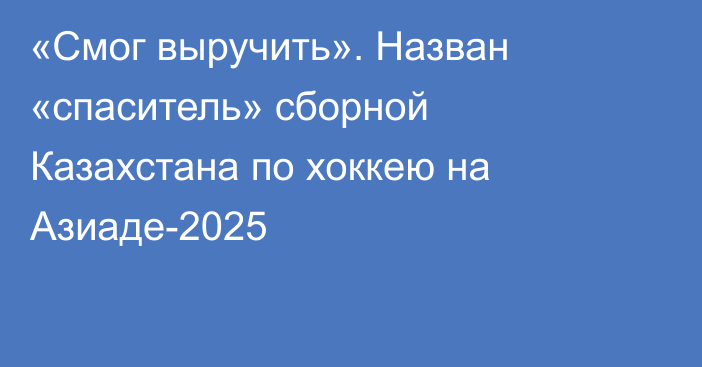 «Смог выручить». Назван «спаситель» сборной Казахстана по хоккею на Азиаде-2025