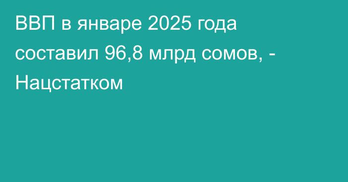 ВВП в январе 2025 года составил 96,8 млрд сомов, - Нацстатком