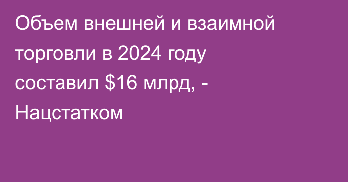 Объем внешней и взаимной торговли в 2024 году составил $16 млрд, - Нацстатком