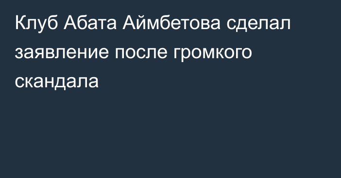Клуб Абата Аймбетова сделал заявление после громкого скандала