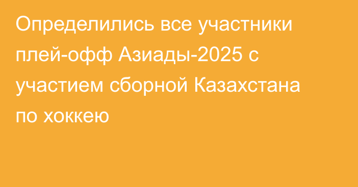 Определились все участники плей-офф Азиады-2025 с участием сборной Казахстана по хоккею