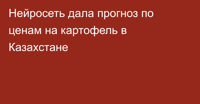 Нейросеть дала прогноз по ценам на картофель в Казахстане