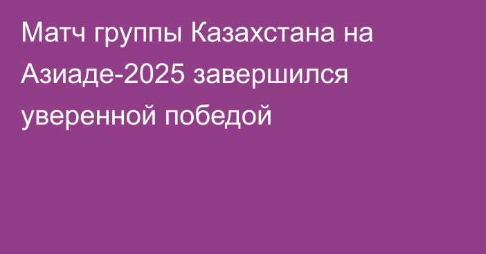 Матч группы Казахстана на Азиаде-2025 завершился уверенной победой
