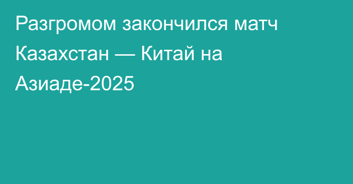 Разгромом закончился матч Казахстан — Китай на Азиаде-2025