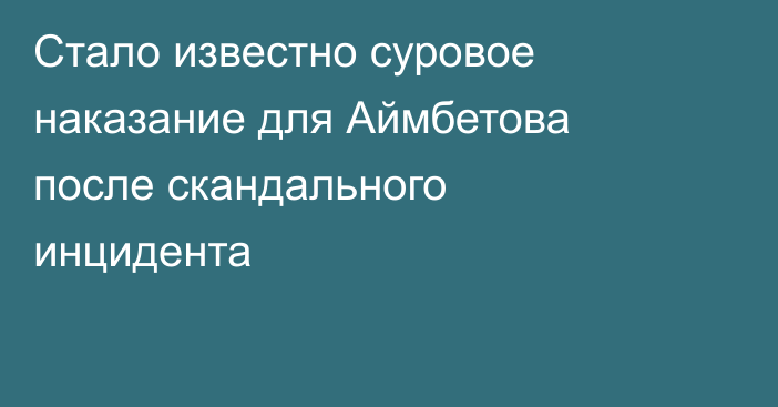 Стало известно суровое наказание для Аймбетова после скандального инцидента