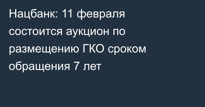 Нацбанк: 11 февраля состоится аукцион по размещению ГКО сроком обращения 7 лет