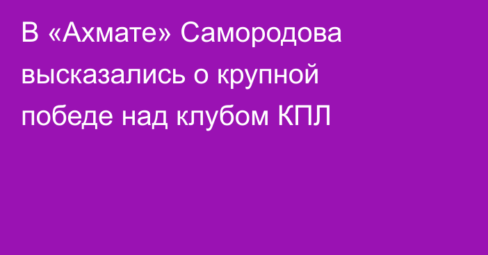 В «Ахмате» Самородова высказались о крупной победе над клубом КПЛ