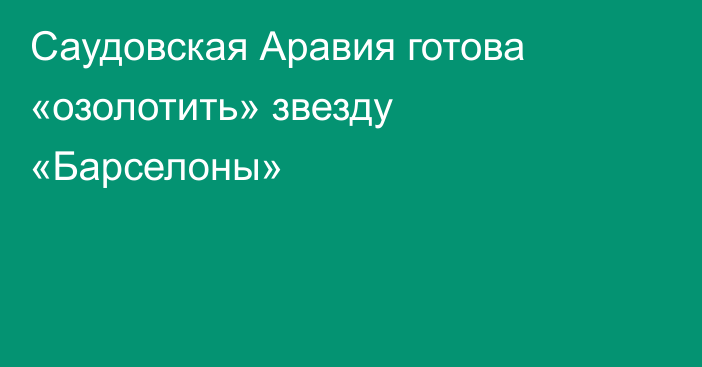 Саудовская Аравия готова «озолотить» звезду «Барселоны»