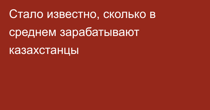 Стало известно, сколько в среднем зарабатывают казахстанцы