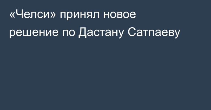 «Челси» принял новое решение по Дастану Сатпаеву