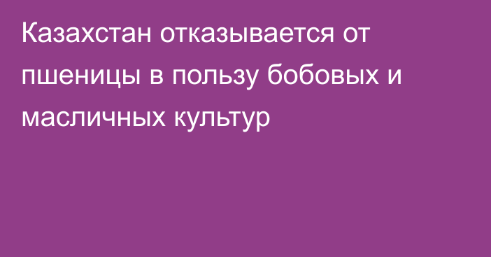 Казахстан отказывается от пшеницы в пользу бобовых и масличных культур