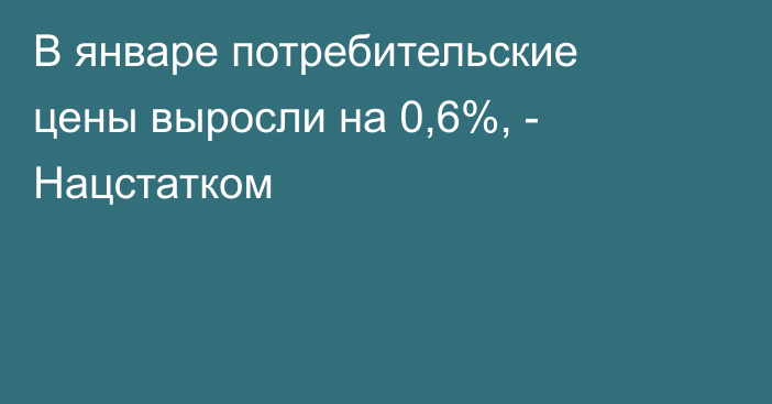 В январе потребительские цены выросли на 0,6%, - Нацстатком