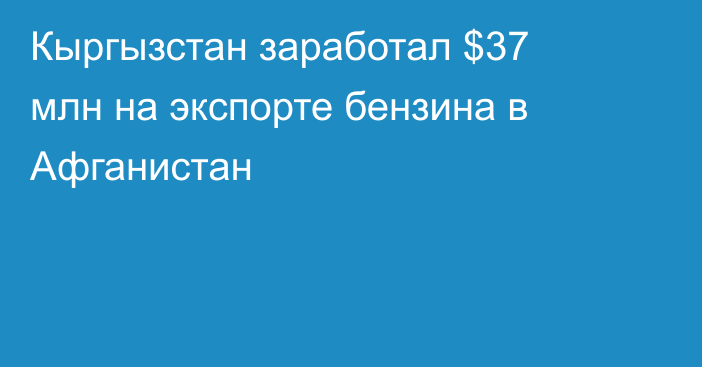 Кыргызстан заработал $37 млн на экспорте бензина в Афганистан