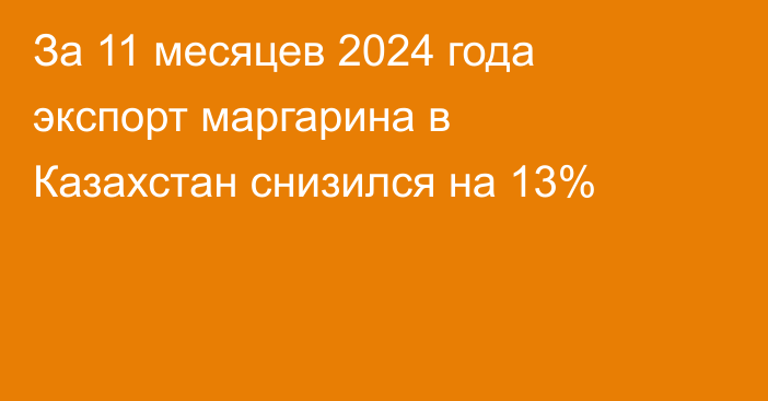 За 11 месяцев 2024 года экспорт маргарина в Казахстан снизился на 13%