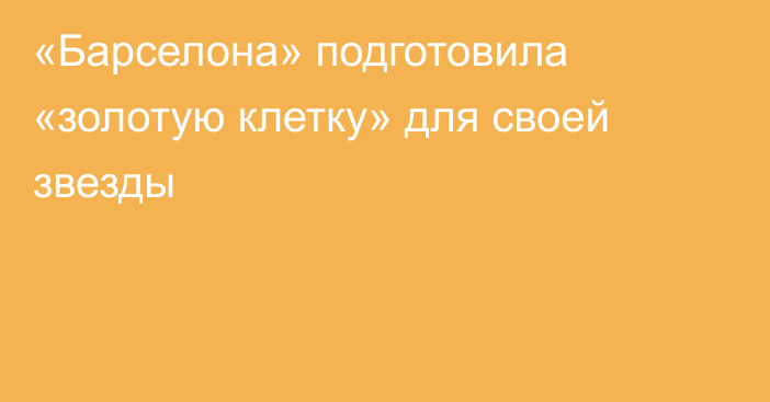 «Барселона» подготовила «золотую клетку» для своей звезды