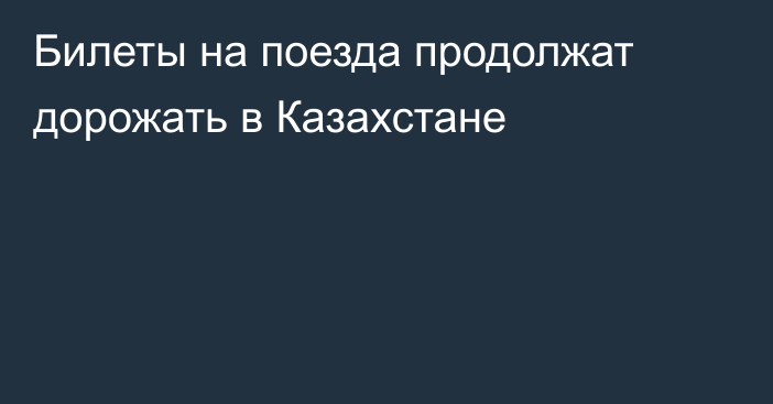 Билеты на поезда продолжат дорожать в Казахстане