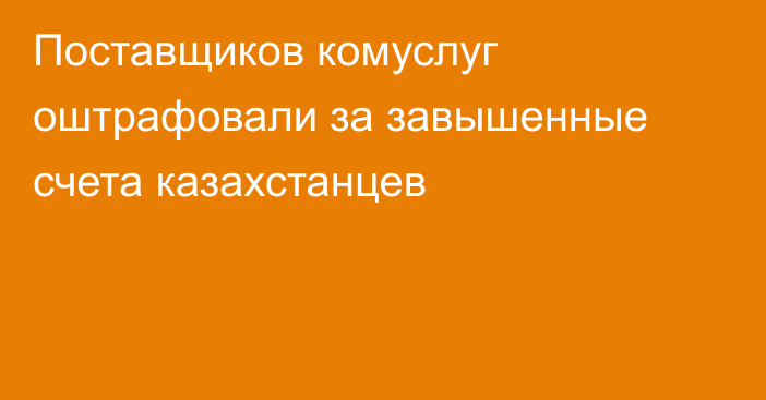 Поставщиков комуслуг оштрафовали за завышенные счета казахстанцев