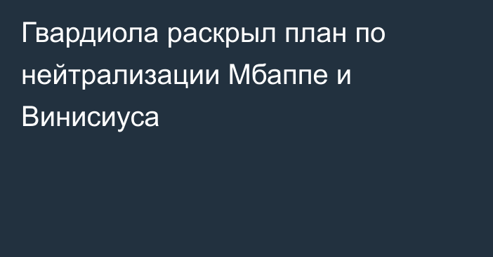 Гвардиола раскрыл план по нейтрализации Мбаппе и Винисиуса
