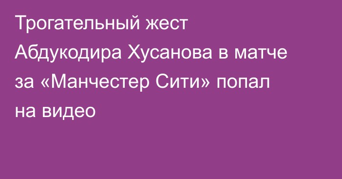 Трогательный жест Абдукодира Хусанова в матче за «Манчестер Сити» попал на видео