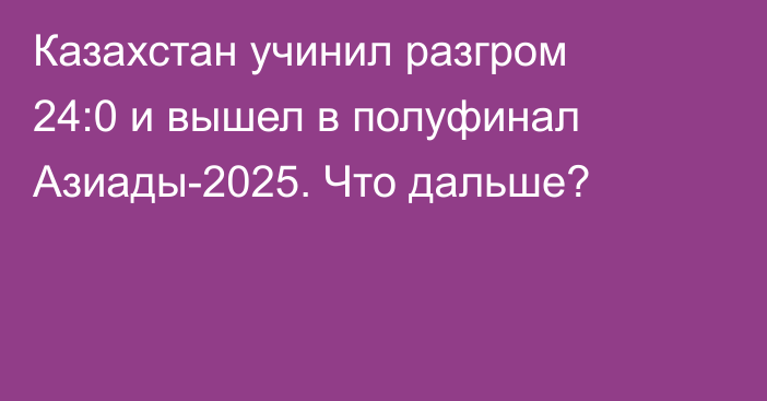 Казахстан учинил разгром 24:0 и вышел в полуфинал Азиады-2025. Что дальше?