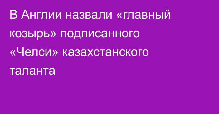 В Англии назвали «главный козырь» подписанного «Челси» казахстанского таланта