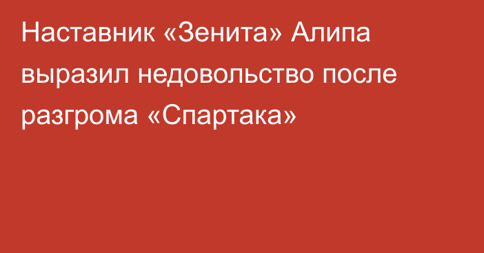 Наставник «Зенита» Алипа выразил недовольство после разгрома «Спартака»