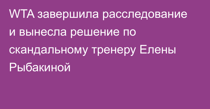 WTA завершила расследование и вынесла решение по скандальному тренеру Елены Рыбакиной