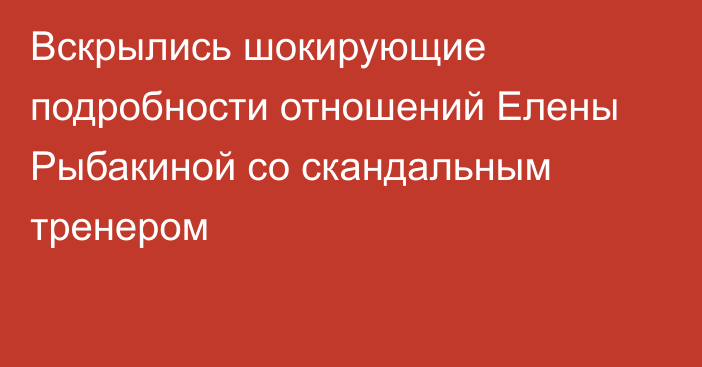 Вскрылись шокирующие подробности отношений Елены Рыбакиной со скандальным тренером