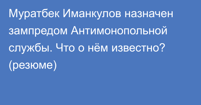 Муратбек Иманкулов назначен зампредом Антимонопольной службы. Что о нём известно? (резюме)
