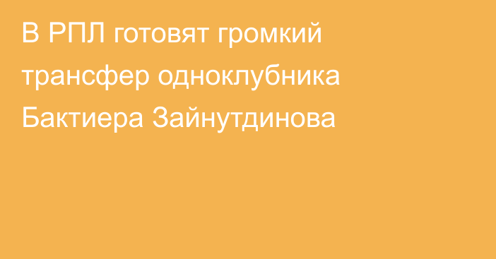 В РПЛ готовят громкий трансфер одноклубника Бактиера Зайнутдинова