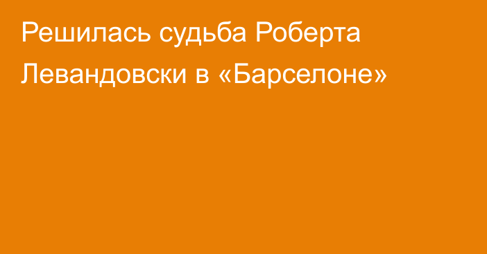 Решилась судьба Роберта Левандовски в «Барселоне»