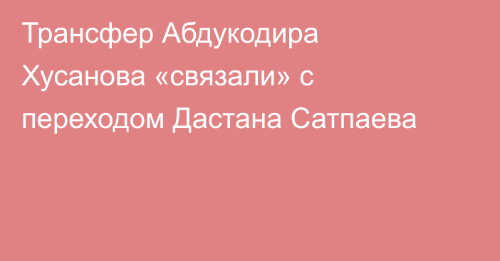 Трансфер Абдукодира Хусанова «связали» с переходом Дастана Сатпаева