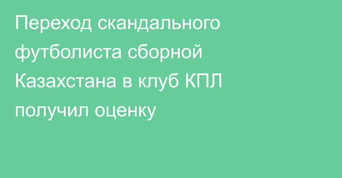 Переход скандального футболиста сборной Казахстана в клуб КПЛ получил оценку