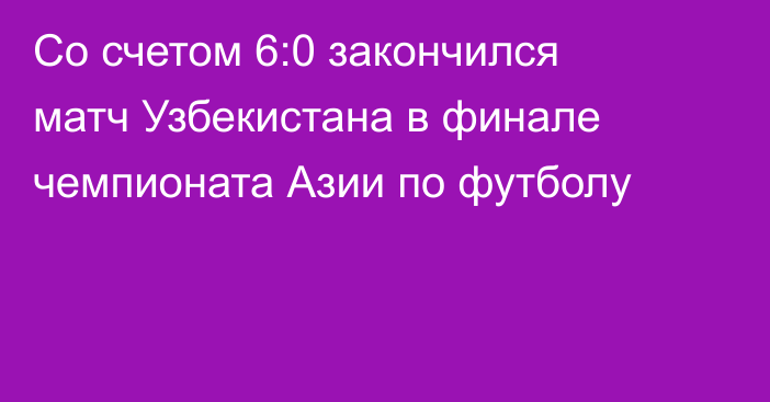 Со счетом 6:0 закончился матч Узбекистана в финале чемпионата Азии по футболу