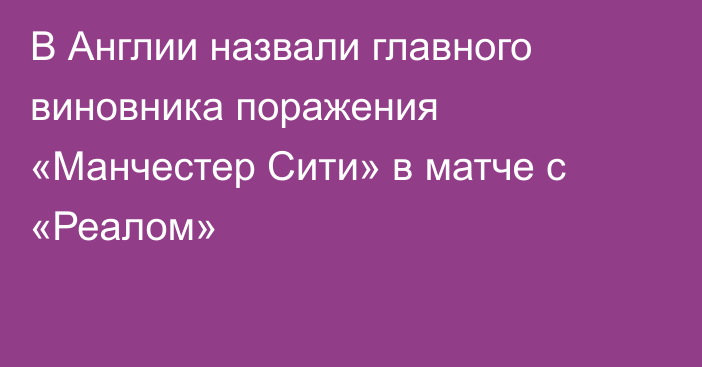В Англии назвали главного виновника поражения «Манчестер Сити» в матче с «Реалом»