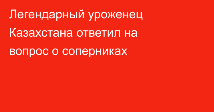 Легендарный уроженец Казахстана ответил на вопрос о соперниках
