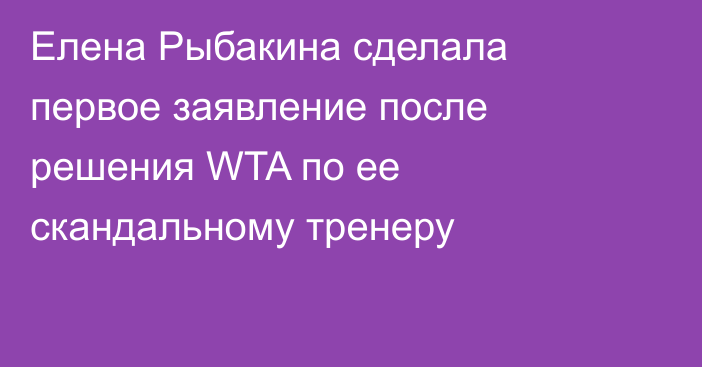 Елена Рыбакина сделала первое заявление после решения WTA по ее скандальному тренеру