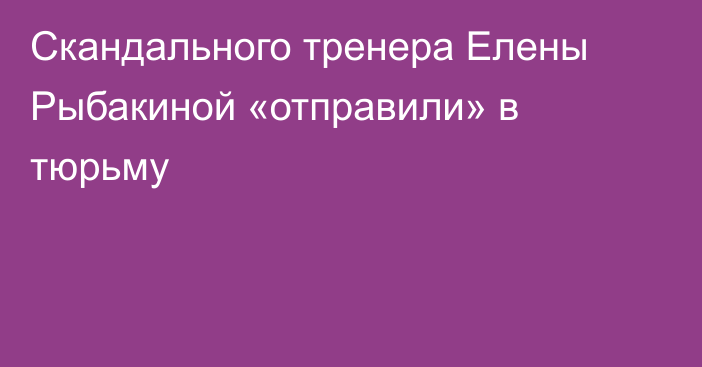 Скандального тренера Елены Рыбакиной «отправили» в тюрьму
