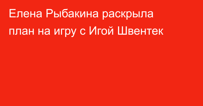 Елена Рыбакина раскрыла план на игру с Игой Швентек
