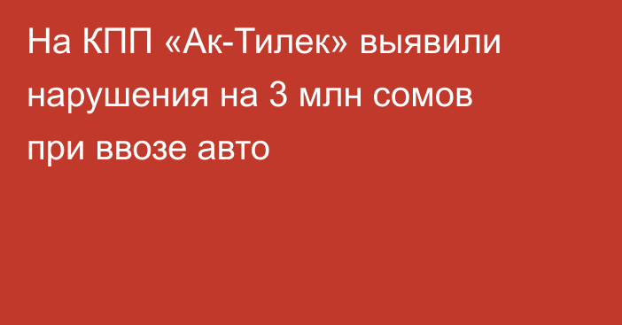 На КПП «Ак-Тилек» выявили нарушения на 3 млн сомов при ввозе авто
