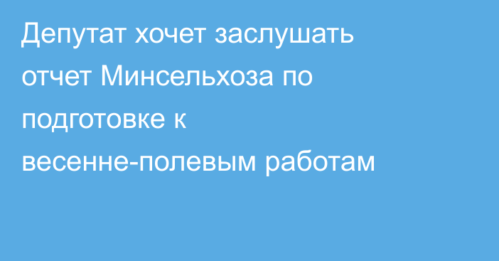 Депутат хочет заслушать отчет Минсельхоза по подготовке к весенне-полевым работам