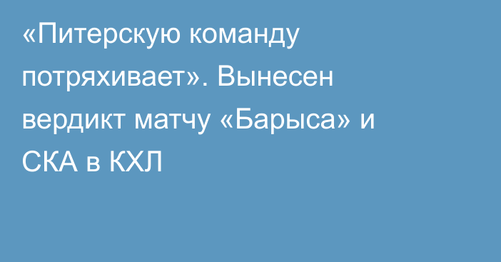 «Питерскую команду потряхивает». Вынесен вердикт матчу «Барыса» и СКА в КХЛ