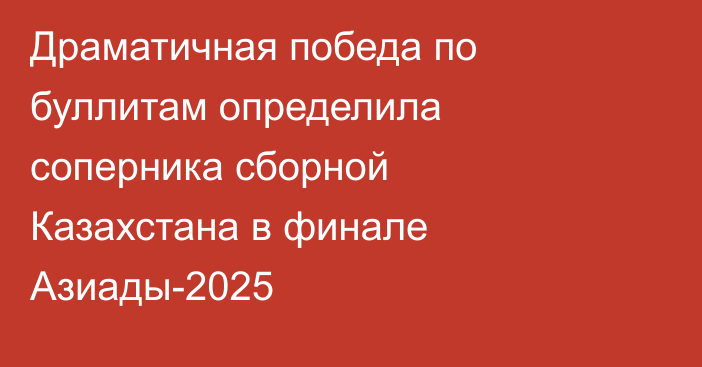 Драматичная победа по буллитам определила соперника сборной Казахстана в финале Азиады-2025